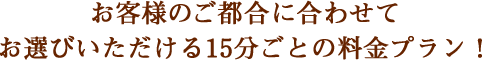 お客様のご都合に合わせてお選びいただける15分ごとの料金プラン！